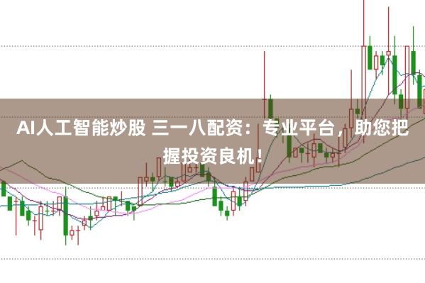 AI人工智能炒股 三一八配资：专业平台，助您把握投资良机！