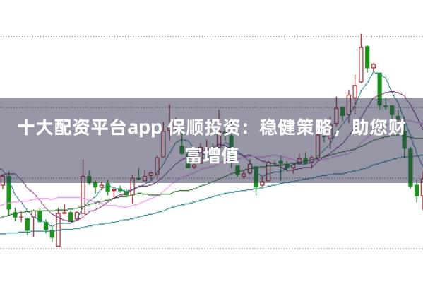 十大配资平台app 保顺投资：稳健策略，助您财富增值