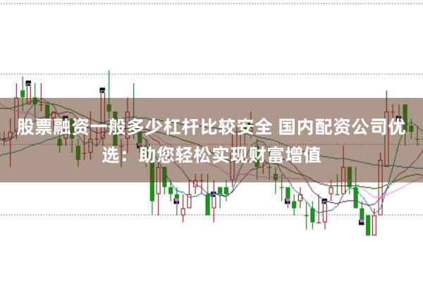 股票融资一般多少杠杆比较安全 国内配资公司优选：助您轻松实现财富增值