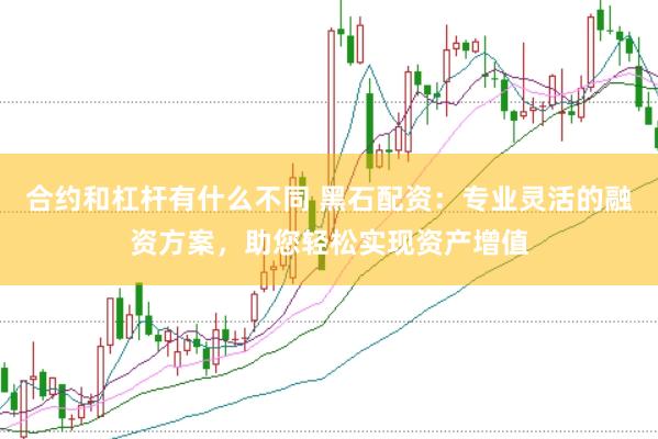 合约和杠杆有什么不同 黑石配资：专业灵活的融资方案，助您轻松实现资产增值