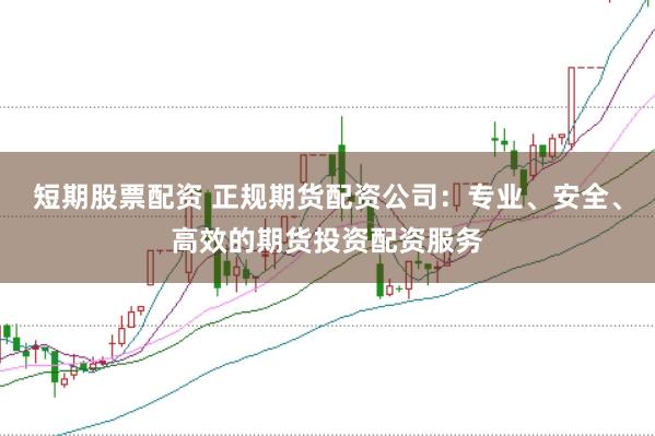 短期股票配资 正规期货配资公司：专业、安全、高效的期货投资配资服务