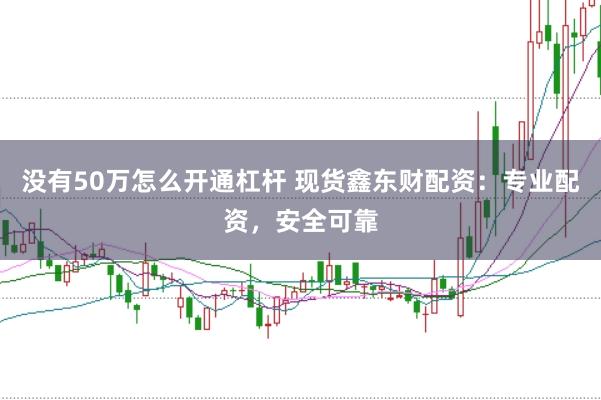 没有50万怎么开通杠杆 现货鑫东财配资：专业配资，安全可靠
