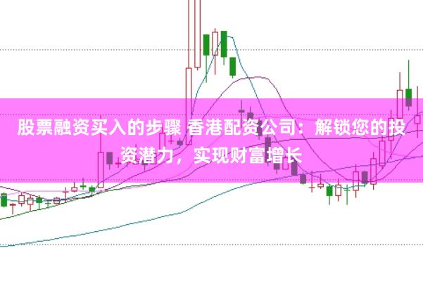 股票融资买入的步骤 香港配资公司：解锁您的投资潜力，实现财富增长