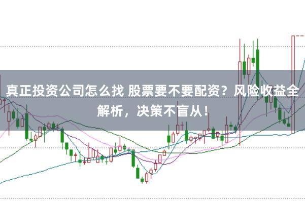 真正投资公司怎么找 股票要不要配资？风险收益全解析，决策不盲从！