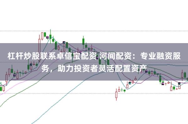 杠杆炒股联系卓信宝配资 河间配资：专业融资服务，助力投资者灵活配置资产
