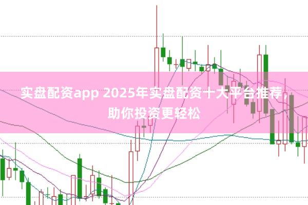实盘配资app 2025年实盘配资十大平台推荐，助你投资更轻松