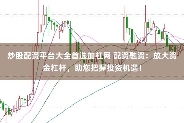 炒股配资平台大全首选加杠网 配资融资：放大资金杠杆，助您把握投资机遇！