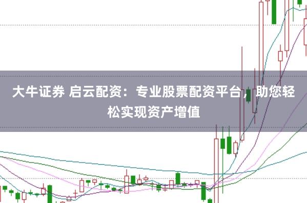 大牛证券 启云配资：专业股票配资平台，助您轻松实现资产增值