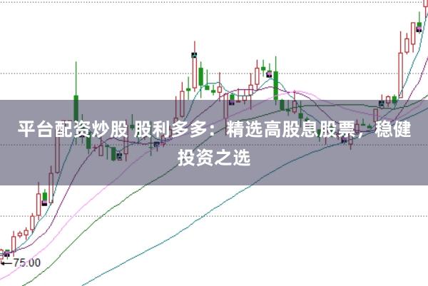 平台配资炒股 股利多多：精选高股息股票，稳健投资之选