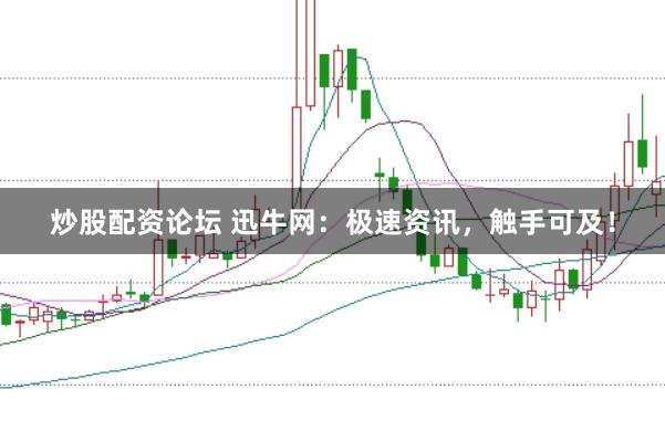 炒股配资论坛 迅牛网：极速资讯，触手可及！