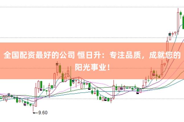 全国配资最好的公司 恒日升：专注品质，成就您的阳光事业！