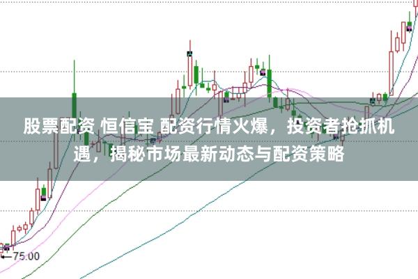 股票配资 恒信宝 配资行情火爆，投资者抢抓机遇，揭秘市场最新动态与配资策略