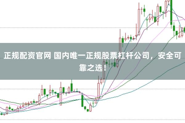 正规配资官网 国内唯一正规股票杠杆公司，安全可靠之选！