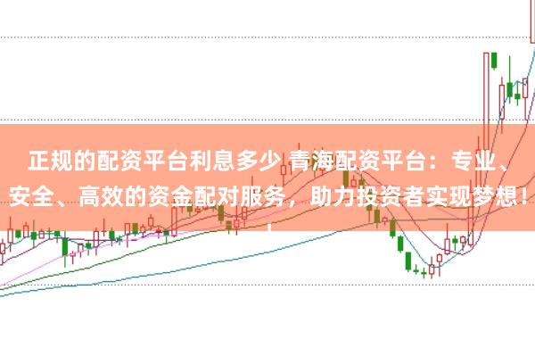 正规的配资平台利息多少 青海配资平台：专业、安全、高效的资金配对服务，助力投资者实现梦想！