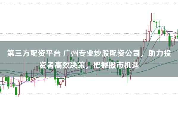 第三方配资平台 广州专业炒股配资公司，助力投资者高效决策，把握股市机遇