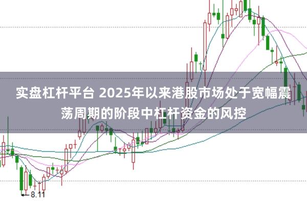 实盘杠杆平台 2025年以来港股市场处于宽幅震荡周期的阶段中杠杆资金的风控