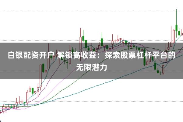 白银配资开户 解锁高收益：探索股票杠杆平台的无限潜力