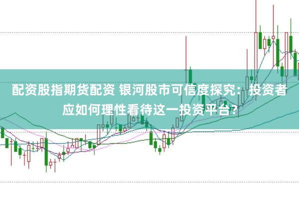 配资股指期货配资 银河股市可信度探究：投资者应如何理性看待这一投资平台？