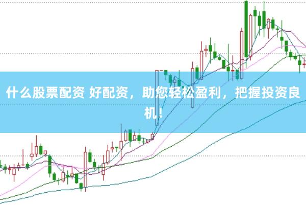 什么股票配资 好配资，助您轻松盈利，把握投资良机！
