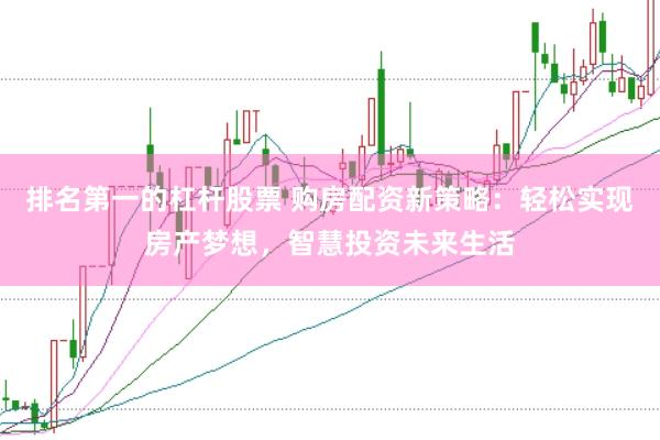 排名第一的杠杆股票 购房配资新策略：轻松实现房产梦想，智慧投资未来生活