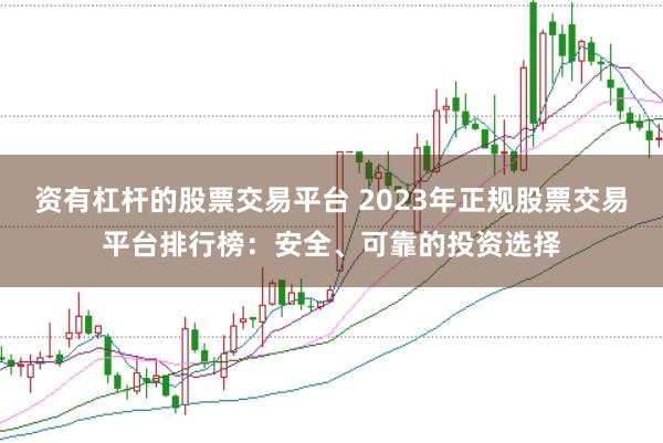 资有杠杆的股票交易平台 2023年正规股票交易平台排行榜：安全、可靠的投资选择