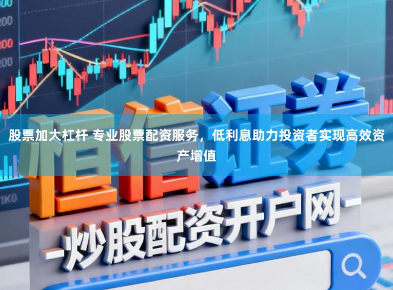 股票加大杠杆 专业股票配资服务，低利息助力投资者实现高效资产增值