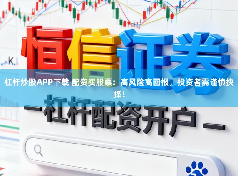 杠杆炒股APP下载 配资买股票：高风险高回报，投资者需谨慎抉择！