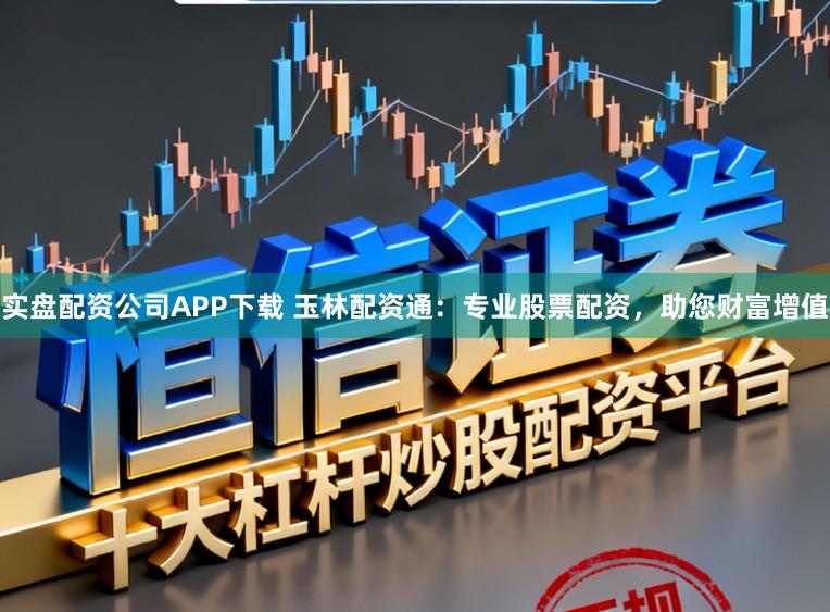 实盘配资公司APP下载 玉林配资通：专业股票配资，助您财富增值