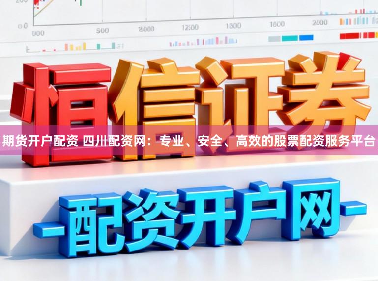 期货开户配资 四川配资网：专业、安全、高效的股票配资服务平台