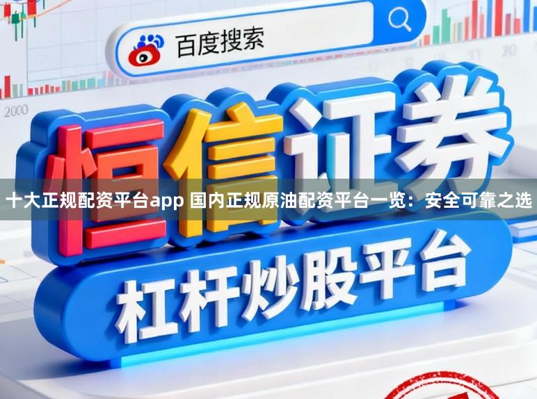 十大正规配资平台app 国内正规原油配资平台一览：安全可靠之选