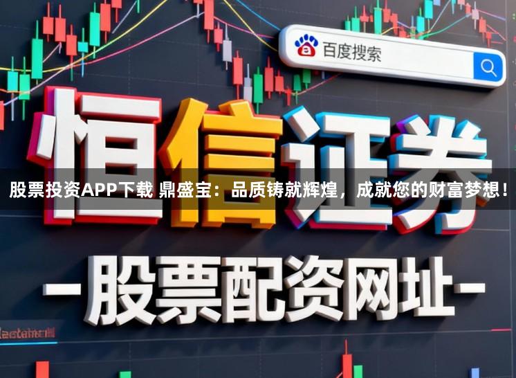 股票投资APP下载 鼎盛宝：品质铸就辉煌，成就您的财富梦想！