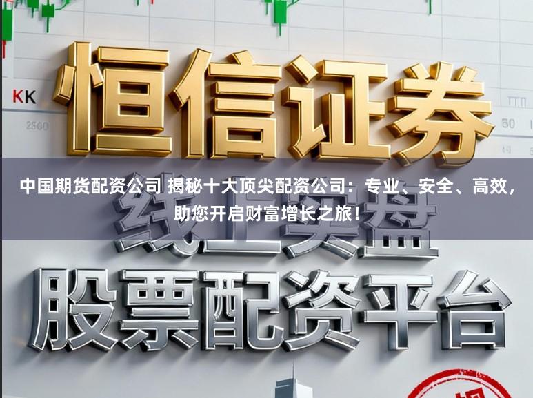 中国期货配资公司 揭秘十大顶尖配资公司：专业、安全、高效，助您开启财富增长之旅！