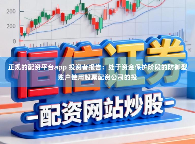 正规的配资平台app 投资者报告：处于资金保护阶段的防御型账户使用股票配资公司的投