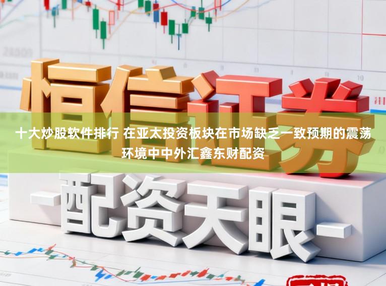 十大炒股软件排行 在亚太投资板块在市场缺乏一致预期的震荡环境中中外汇鑫东财配资