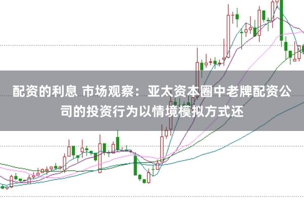 配资的利息 市场观察：亚太资本圈中老牌配资公司的投资行为以情境模拟方式还