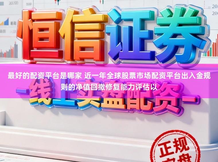 最好的配资平台是哪家 近一年全球股票市场配资平台出入金规则的净值回撤修复能力评估以