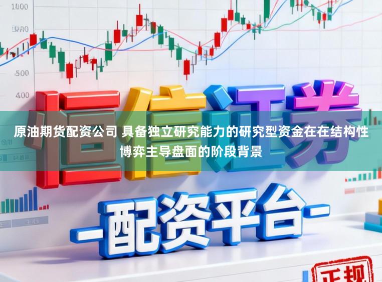 原油期货配资公司 具备独立研究能力的研究型资金在在结构性博弈主导盘面的阶段背景