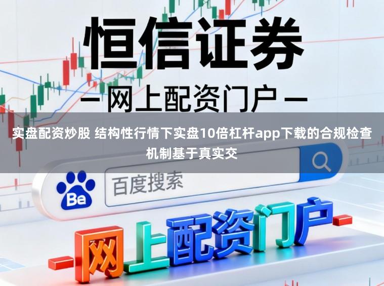 实盘配资炒股 结构性行情下实盘10倍杠杆app下载的合规检查机制基于真实交