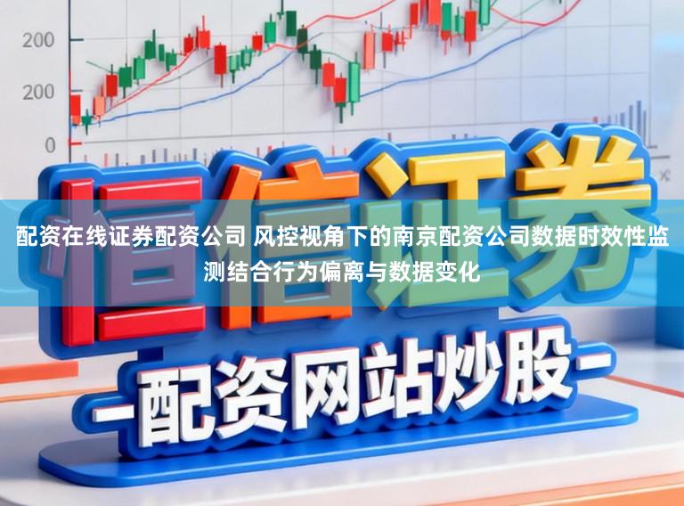 配资在线证券配资公司 风控视角下的南京配资公司数据时效性监测结合行为偏离与数据变化