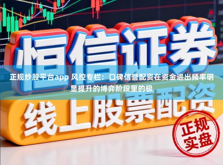 正规炒股平台app 风控专栏：口碑信誉配资在资金进出频率明显提升的博弈阶段里的极