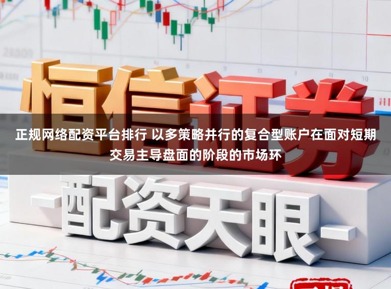 正规网络配资平台排行 以多策略并行的复合型账户在面对短期交易主导盘面的阶段的市场环