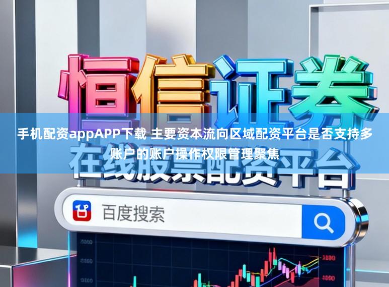 手机配资appAPP下载 主要资本流向区域配资平台是否支持多账户的账户操作权限管理聚焦