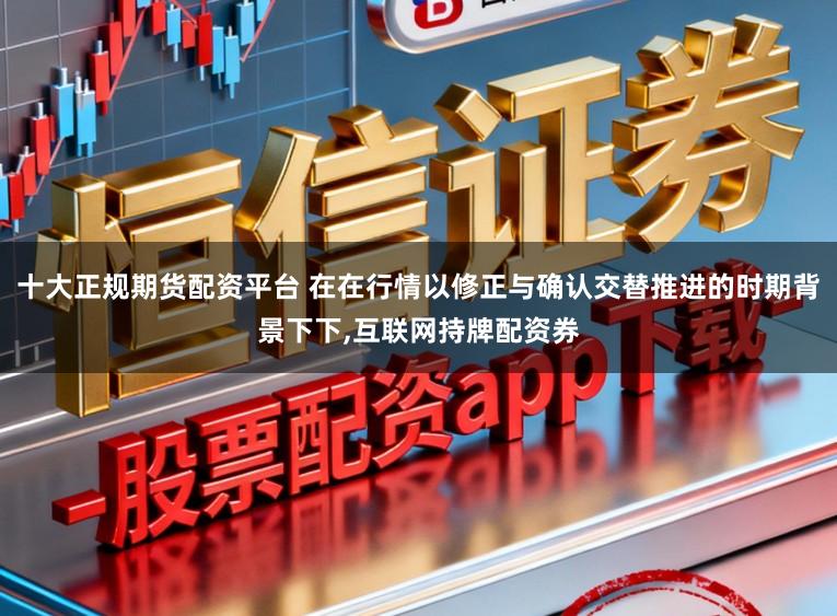 十大正规期货配资平台 在在行情以修正与确认交替推进的时期背景下下,互联网持牌配资券