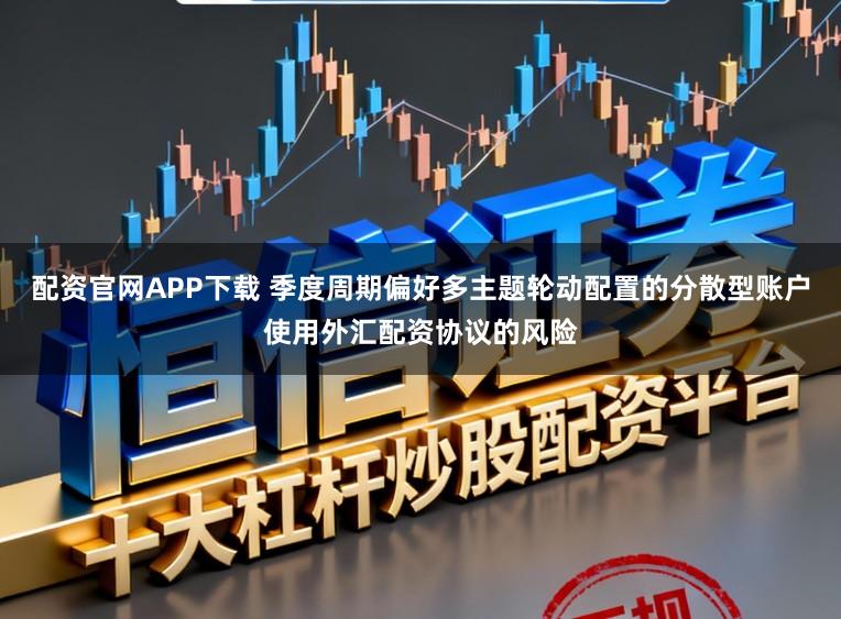配资官网APP下载 季度周期偏好多主题轮动配置的分散型账户使用外汇配资协议的风险