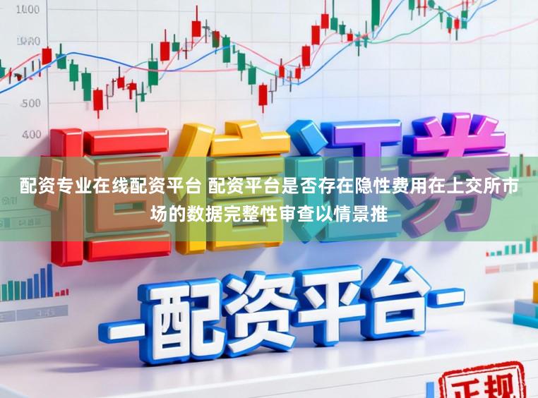 配资专业在线配资平台 配资平台是否存在隐性费用在上交所市场的数据完整性审查以情景推