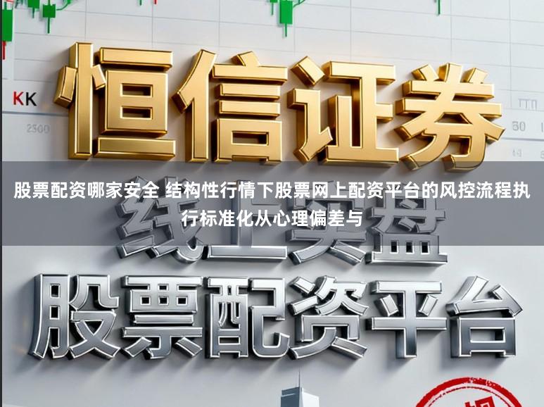 股票配资哪家安全 结构性行情下股票网上配资平台的风控流程执行标准化从心理偏差与