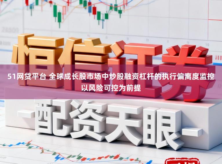 51网贷平台 全球成长股市场中炒股融资杠杆的执行偏离度监控以风险可控为前提