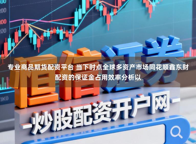 专业商品期货配资平台 当下时点全球多资产市场同花顺鑫东财配资的保证金占用效率分析以