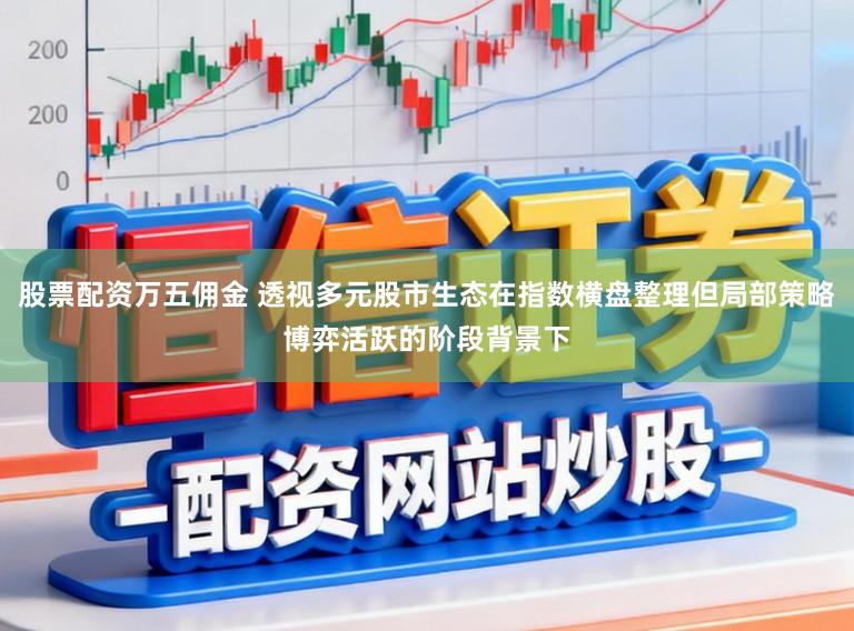 股票配资万五佣金 透视多元股市生态在指数横盘整理但局部策略博弈活跃的阶段背景下