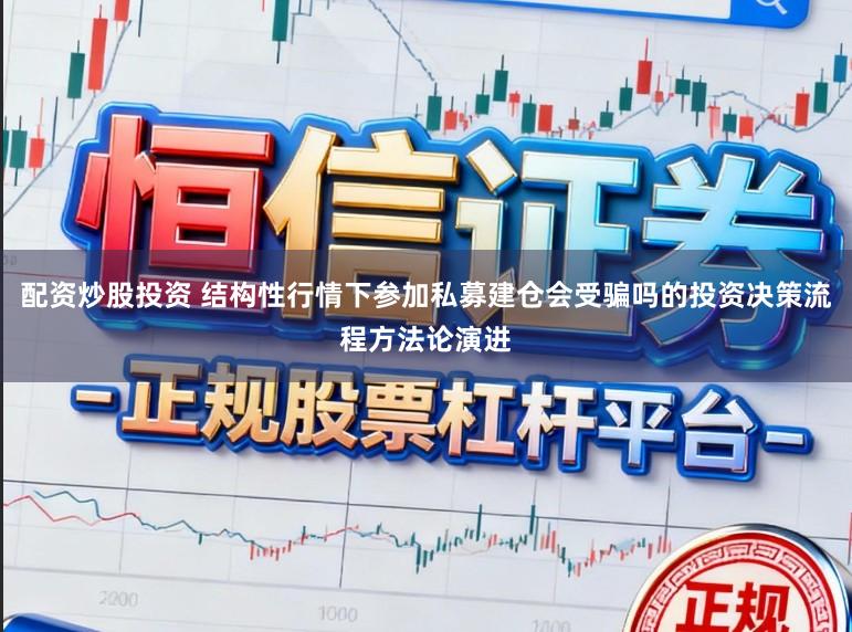 配资炒股投资 结构性行情下参加私募建仓会受骗吗的投资决策流程方法论演进
